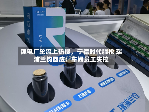 锂电厂轮流上热搜，宁德时代躺枪 瑞浦兰钧回应：车间员工失控-第2张图片