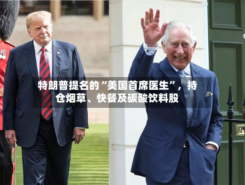 特朗普提名的“美国首席医生”，持仓烟草	、快餐及碳酸饮料股-第2张图片