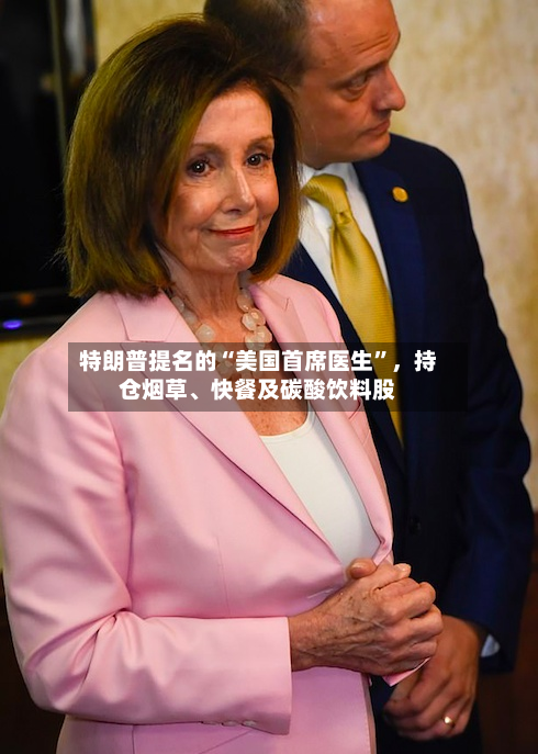 特朗普提名的“美国首席医生”，持仓烟草	、快餐及碳酸饮料股-第1张图片