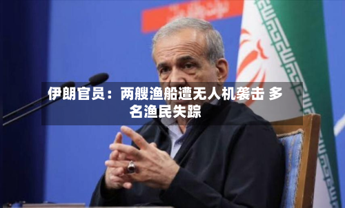 伊朗官员：两艘渔船遭无人机袭击 多名渔民失踪