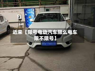 近来【限号电动汽车限么电车限不限号】