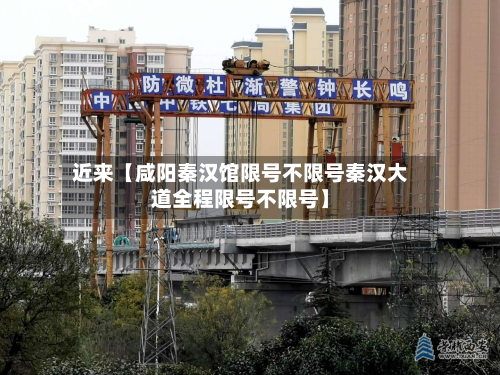 近来【咸阳秦汉馆限号不限号秦汉大道全程限号不限号】