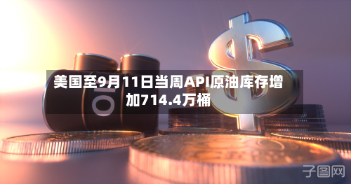 美国至9月11日当周API原油库存增加714.4万桶