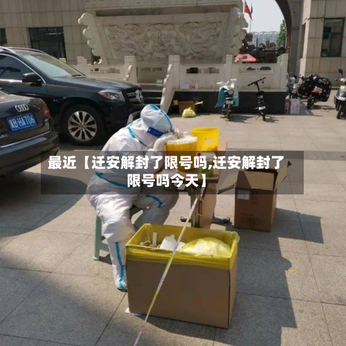 最近【迁安解封了限号吗,迁安解封了限号吗今天】