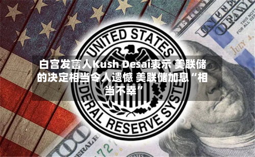白宫发言人Kush Desai表示 美联储的决定相当令人遗憾 美联储加息“相当不幸”