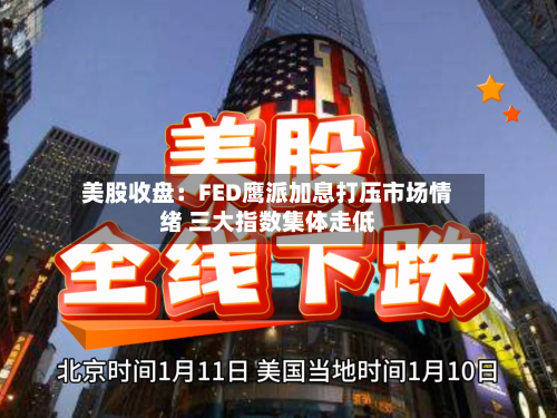 美股收盘：FED鹰派加息打压市场情绪 三大指数集体走低