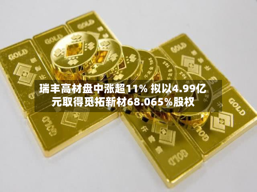 瑞丰高材盘中涨超11% 拟以4.99亿元取得觅拓新材68.065%股权