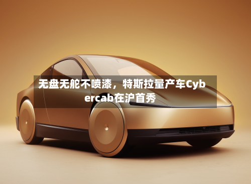 无盘无舵不喷漆，特斯拉量产车Cybercab在沪首秀