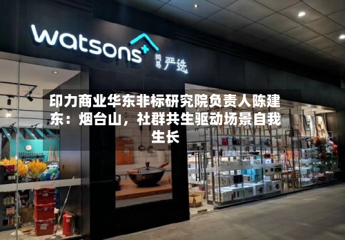 印力商业华东非标研究院负责人陈建东：烟台山，社群共生驱动场景自我生长