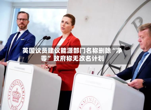 英国议员建议能源部门名称删除“净零	” 政府称无改名计划-第2张图片