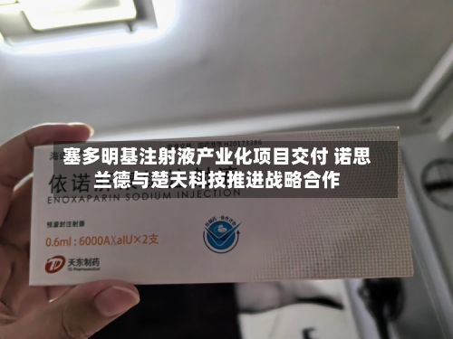 塞多明基注射液产业化项目交付 诺思兰德与楚天科技推进战略合作