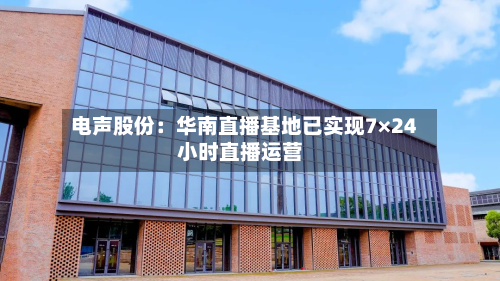 电声股份：华南直播基地已实现7×24小时直播运营