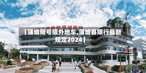 【蒲城限号限外地车,蒲城县限行最新规定2024】