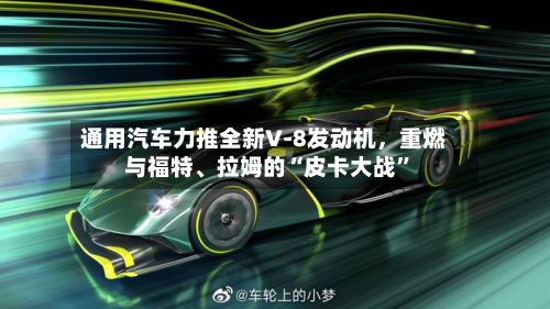通用汽车力推全新V‑8发动机，重燃与福特、拉姆的“皮卡大战”-第2张图片