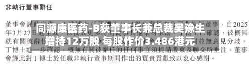同源康医药-B获董事长兼总裁吴豫生增持12万股 每股作价3.486港元-第2张图片
