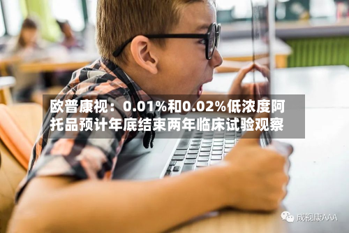 欧普康视：0.01%和0.02%低浓度阿托品预计年底结束两年临床试验观察