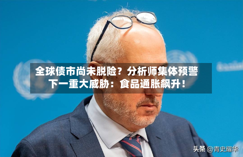 全球债市尚未脱险？分析师集体预警下一重大威胁：食品通胀飙升！-第3张图片