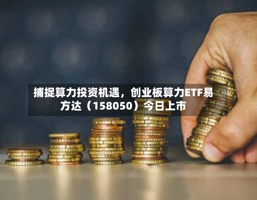 捕捉算力投资机遇，创业板算力ETF易方达（158050）今日上市-第2张图片
