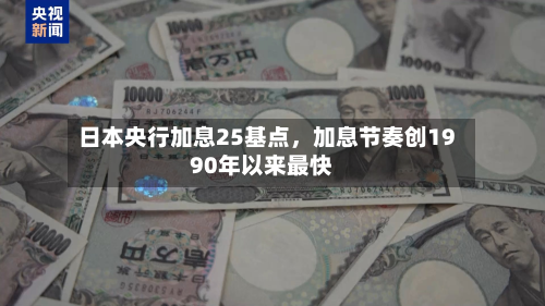 日本央行加息25基点，加息节奏创1990年以来最快-第2张图片