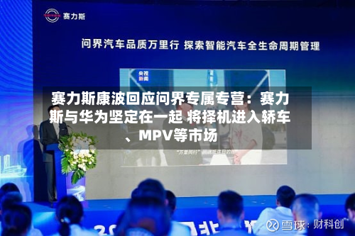 赛力斯康波回应问界专属专营：赛力斯与华为坚定在一起 将择机进入轿车	、MPV等市场-第3张图片