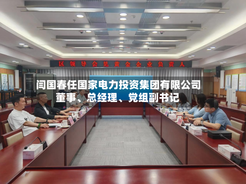 闫国春任国家电力投资集团有限公司董事	、总经理、党组副书记-第2张图片