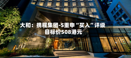 大和：携程集团-S重申“买入”评级 目标价508港元-第1张图片
