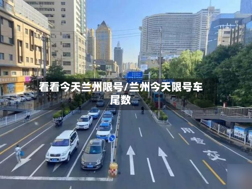 看看今天兰州限号/兰州今天限号车尾数