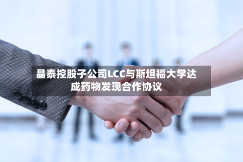 晶泰控股子公司LCC与斯坦福大学达成药物发现合作协议
