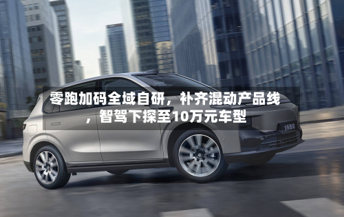 零跑加码全域自研	，补齐混动产品线，智驾下探至10万元车型-第3张图片