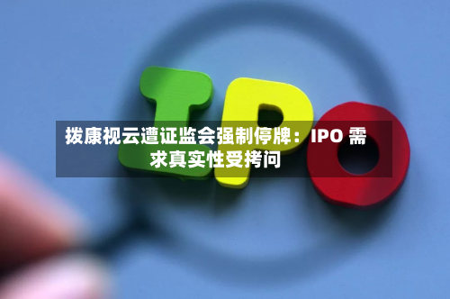 拨康视云遭证监会强制停牌:IPO 需求真实性受拷问