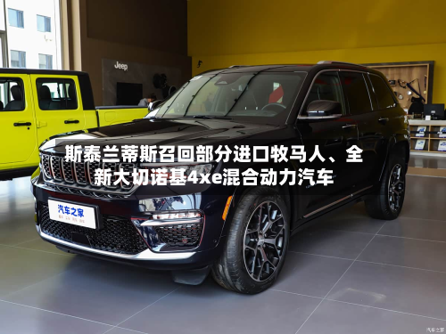斯泰兰蒂斯召回部分进口牧马人、全新大切诺基4xe混合动力汽车