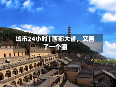 城市24小时 | 西部大省	，又画了一个圈-第2张图片