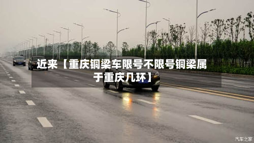 近来【重庆铜梁车限号不限号铜梁属于重庆几环】