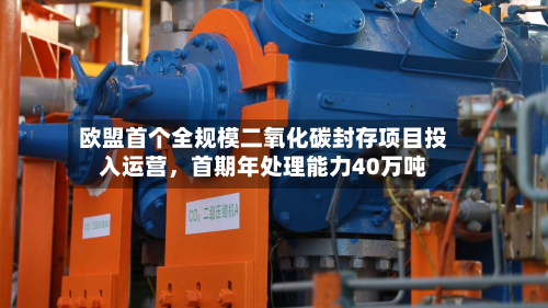 欧盟首个全规模二氧化碳封存项目投入运营，首期年处理能力40万吨