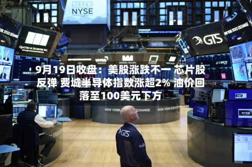 9月19日收盘：美股涨跌不一 芯片股反弹 费城半导体指数涨超2% 油价回落至100美元下方-第3张图片