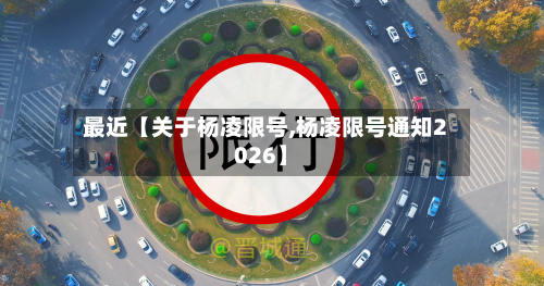 最近【关于杨凌限号,杨凌限号通知2026】