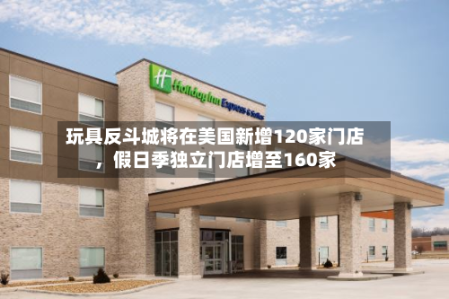 玩具反斗城将在美国新增120家门店，假日季独立门店增至160家-第3张图片