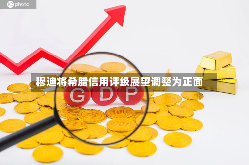 穆迪将希腊信用评级展望调整为正面