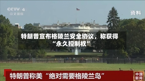 特朗普宣布格陵兰安全协议	，称获得“永久控制权”-第1张图片