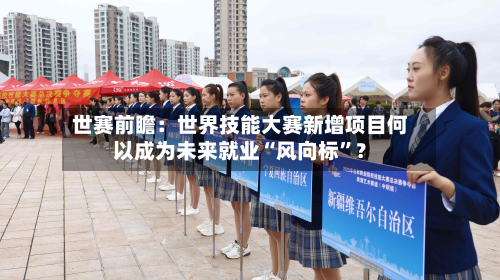 世赛前瞻：世界技能大赛新增项目何以成为未来就业“风向标”？-第2张图片
