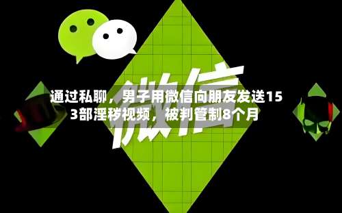 通过私聊，男子用微信向朋友发送153部淫秽视频，被判管制8个月