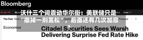 沃什三个词震动华尔街：美联储只是“撤掉一剂宽松”，后面还有几次加息？-第3张图片