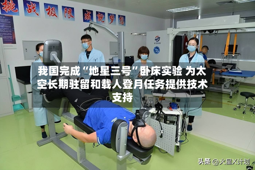 我国完成“地星三号”卧床实验 为太空长期驻留和载人登月任务提供技术支持-第3张图片