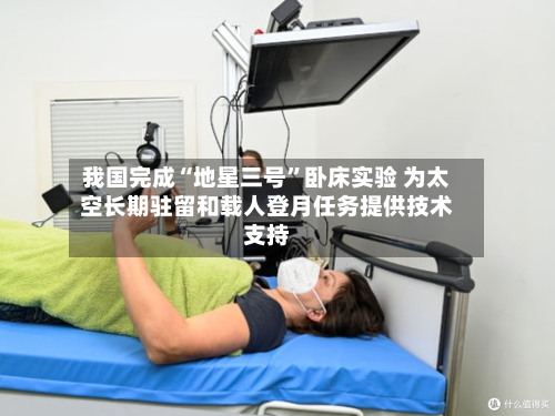 我国完成“地星三号”卧床实验 为太空长期驻留和载人登月任务提供技术支持-第2张图片