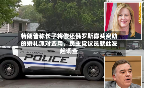 特朗普称长子将偿还俄罗斯寡头资助的婚礼派对费用，民主党议员就此发起调查-第2张图片