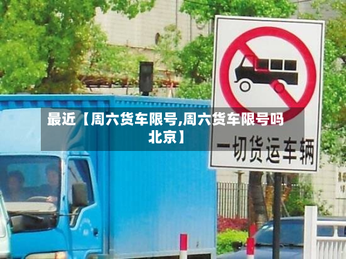 最近【周六货车限号,周六货车限号吗北京】