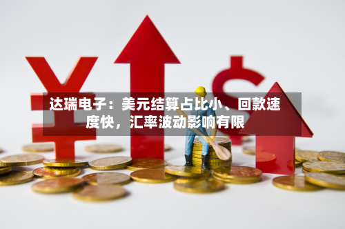 达瑞电子：美元结算占比小、回款速度快，汇率波动影响有限-第2张图片
