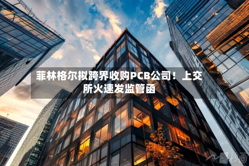 菲林格尔拟跨界收购PCB公司!上交所火速发监管函