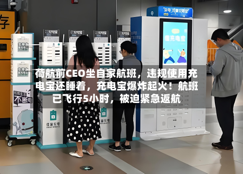 荷航前CEO坐自家航班，违规使用充电宝还睡着，充电宝爆炸起火！航班已飞行5小时，被迫紧急返航-第2张图片