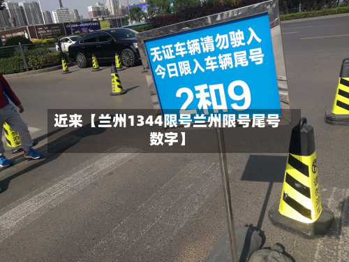 近来【兰州1344限号兰州限号尾号数字】